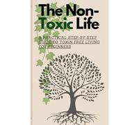The Non-Toxic Life: A Practical Step-by Step Guide To Toxin Free Living for Beginners