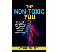 The Non-Toxic You: How to Stop Hurting Others, Heal Yourself, and Create Healthy Relationships