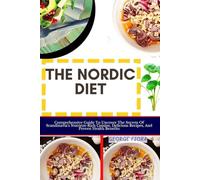 THE NORDIC DIET: Comprehensive Guide To Uncover The Secrets Of Scandinavia's Nutrient-Rich Cuisine, Delicious Recipes, And Proven Health Benefits