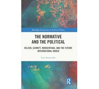 The Normative and the Political: Kelsen, Schmitt, Morgenthau, and the Future International Order (Routledge Innovations in Political Theory)