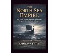 THE NORTH SEA EMPIRE: How Viking Warlords and Anglo-Saxon Kings Fought for Control of Medieval Europe