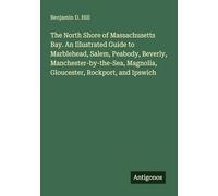 The North Shore of Massachusetts Bay. An Illustrated Guide to Marblehead, Salem, Peabody, Beverly, Manchester-by-the-Sea, Magnolia, Gloucester, Rockport, and Ipswich