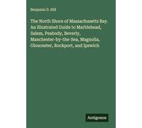 The North Shore of Massachusetts Bay. An Illustrated Guide to Marblehead, Salem, Peabody, Beverly, Manchester-by-the-Sea, Magnolia, Gloucester, Rockport, and Ipswich