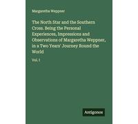 The North Star and the Southern Cross. Being the Personal Experiences, Impressions and Observations of Margaretha Weppner, in a Two Years' Journey Round the World: Vol. I