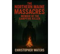 The Norther Maine Massacres: Memoir of the Campfire Killer (The Northern Maine Massacres)