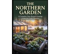 The Northern Garden: A Complete Year-Round Growing Guide for Cold Climates (The Complete Garden Series)