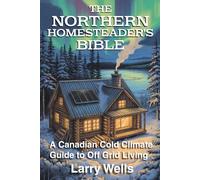 The Northern Homesteader's Bible: A Canadian Cold Climate Guide to Off Grid Living