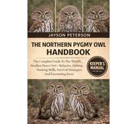 THE NORTHERN PYGMY OWL HANDBOOK: The Complete Guide To The World’s Smallest Fierce Owl-Behavior, Habitat, Hunting Skills, Survival Strategies, And Fascinating Facts