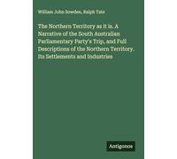 The Northern Territory as it is. A Narrative of the South Australian Parliamentary Party's Trip, and Full Descriptions of the Northern Territory. Its Settlements and Industries