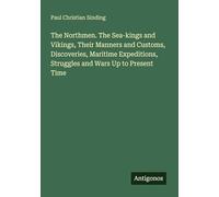 The Northmen. The Sea-kings and Vikings, Their Manners and Customs, Discoveries, Maritime Expeditions, Struggles and Wars Up to Present Time