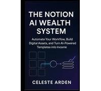 The Notion AI Wealth System: Automate Your Workflow, Build Digital Assets, and Turn AI-Powered Templates into Income