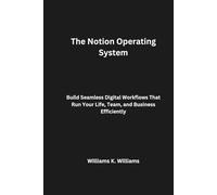 The Notion Operating System: Build Seamless Digital Workflows That Run Your Life, Team, and Business Efficiently (The Digital Mastery Collection)