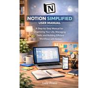 The Notion Simplified User Manual: A Step-by-Step Manual for Organizing Your Life, Managing Tasks, and Building Efficient Workflows with Notion