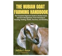 The Nubian Goat Farming Handbook: The Complete Beginners Guide to Nubian Goats and Farm Management, From Choosing to Housing, Feeding, Health, Vaccines, and Breeding