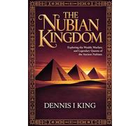 THE NUBIAN KINGDOM: Exploring the Wealth, Warfare, and Legendary Queens of the Ancient Nubians