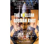 The Nuclear Gordian Knot: The Dichotomy & Paradox of the Double-Edged Nuclear Sword: Nuclear Weapons, Energy & Cold War Geopolitics - 1945-1991