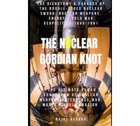 The Nuclear Gordian Knot: The Dichotomy & Paradox of the Double-Edged Nuclear Sword: Nuclear Weapons, Energy & Cold War Geopolitics - 1945-1991