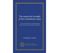 The numerical strength of the Confederate army: an examination of the argument of the Hon. Charles Francis Adams and others
