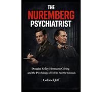 The Nuremberg Psychiatrist: Douglas Kelley, Hermann Göring, and the Psychology of Evil in Nazi War Criminals