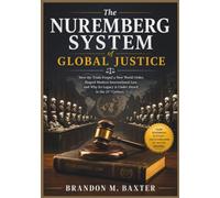 The Nuremberg System of Global Justice: How the Trials Forged a New World Order, Shaped Modern International Law, and Why Its Legacy is Under Attack in the 21st Century