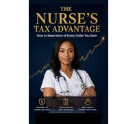 THE NURSE'S TAX ADVANTAGE: A Complete Tax Strategy Guide for Nurses, Travel Nurses, Agency Staff & Nurse Entrepreneurs