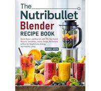 The Nutribullet Blender Recipe Book: Blend, Boost, and Nourish with 175+ Nutribullet Recipes: Smoothies, Juices, Soups, Nut Butters & More for Weight Loss, Energy, and Healthy Living