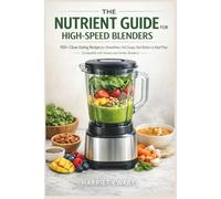 THE NUTRIENT GUIDE FOR HIGH-SPEED BLENDERS: 100+ Clean-Eating Recipes for Smoothies, Hot Soups, Nut Butters & Meal Prep (Compatible with Vitamix and ... for Everyday: Delicious, Nutritious Recipes)