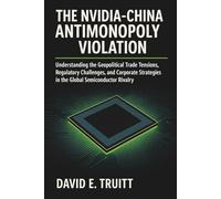 The Nvidia-China Antimonopoly Violation: Understanding the Geopolitical Trade Tensions, Regulatory Challenges, and Corporate Strategies in the Global Semiconductor Rivalry
