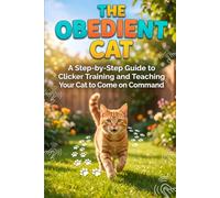 The Obedient Cat: A Step-by-Step Guide to Clicker Training and Teaching Your Cat to Come on Command: 9 (The Cat Clicker Training)