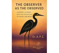 The Observer as the Observed: A Birder's Journey into the Philosophy of Seeing and Being (Wild Alchemy)