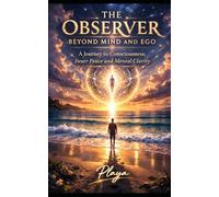 The Observer Beyond Mind and Ego: A Journey to Consciousness; Inner Peace and Mental Clarity