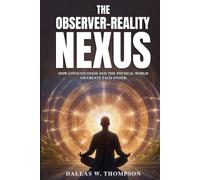 The Observer-Reality Nexus: How Consciousness and the Physical World Co-Create Each Other (Researched Based Consciousness, Reality, Quantum Physics, and Retrocausality)
