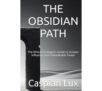THE OBSIDIAN PATH: The Ethical Strategist's Guide to Unseen Influence and Unbreakable Power (Strategic Advantage Series)