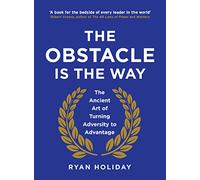 The Obstacle is the Way: The Ancient Art of Turning Adversity to Advantage