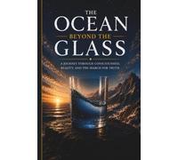 THE OCEAN BEYOND THE GLASS: A Journey Through Consciousness, Reality, and the Search for Truth