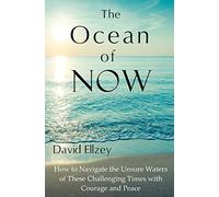 The Ocean of Now: How To Navigate The Unsure Waters Of These Challenging Times With Courage And Peace
