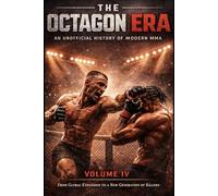 The Octagon Era: An Unofficial History of Modern MMA - Volume IV: Global Expansion, New Champions & The Rise of a New Generation: From Dominance to ... the UFC, Strikeforce, Bellator and Beyond