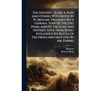 The Odyssey, Tr. [by A. Pope And Others, With Notes By W. Broome. Preceded By] A General View Of The Epic Poem, And Of The Iliad And Odyssey, Extr. ... Of The Frogs And Mice [tr.] By Mr. Parnel
