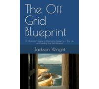 The Off Grid Blueprint: A Minimalist’s Guide to Downsizing, Designing a Tiny Life, and Building True Self-Reliance