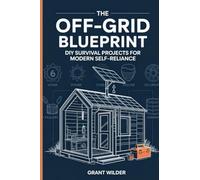The Off-Grid Blueprint: DIY Survival Projects for Modern Self-Reliance: DIY Survival Projects for Modern Self-Reliance: DIY Survival Projects for Modern Self-Reliance