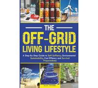 The Off-Grid Living Lifestyle: The Step-By-Step Guide to Self-Sufficiency, Environmental Sustainability, Cost Efficiency, and Survival Preparedness