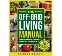 The Off-Grid Living Manual: The Ultimate All-in-One Blueprint for Water, Food, Energy & Home Security to Achieve 100% Self-Sufficiency & Protect Your Family in Any Emergency