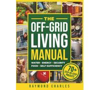 The Off-Grid Living Manual: The Ultimate All-in-One Blueprint for Water, Food, Energy & Home Security to Achieve 100% Self-Sufficiency & Protect Your Family in Any Emergency