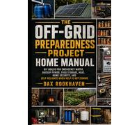 The Off-Grid Preparedness Project Home Manual: DIY Builds for Emergency Water, Backup Power, Food Storage, Heat, Home Security, and Self-Reliance When Help Is Not Coming (The Home Resilience Project)