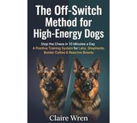The Off-Switch Method for High-Energy Dogs: Stop the Chaos in 10 Minutes a Day - A Positive Training System for Labs, Shepherds, Border Collies & Reactive Breeds