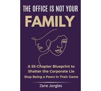 The Office Is Not Your Family: A 55-Chapter Blueprint to Shatter the Corporate Lie, Wake Up to the Truth of Your Environment, and Stop Being a Pawn in Their Game