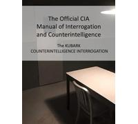 The Official CIA Manual of Interrogation and Counterintelligence: The KUBARK COUNTERINTELLIGENCE INTERROGATION