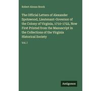 The Official Letters of Alexander Spotswood, Lieutenant-Governor of the Colony of Virginia, 1710-1722, Now First Printed from the Manuscript in the ... of the Virginia Historical Society: Vol. I