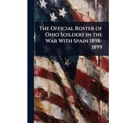 The Official Roster of Ohio Soilders in the War With Spain 1898-1899