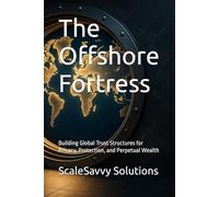 The Offshore Fortress: Building Global Trust Structures for Privacy, Protection, and Perpetual Wealth (ScaleSavvy Solutions)